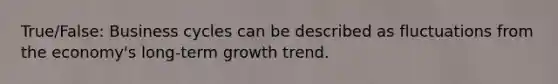 True/False: Business cycles can be described as fluctuations from the economy's long‑term growth trend.