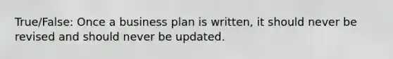 True/False: Once a business plan is written, it should never be revised and should never be updated.