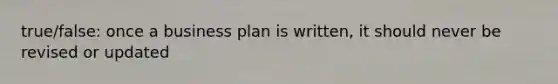 true/false: once a business plan is written, it should never be revised or updated