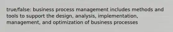 true/false: business process management includes methods and tools to support the design, analysis, implementation, management, and optimization of business processes