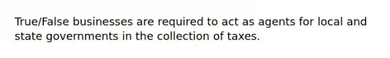 True/False businesses are required to act as agents for local and state governments in the collection of taxes.