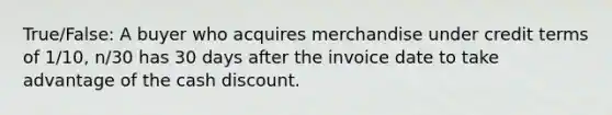 True/False: A buyer who acquires merchandise under credit terms of 1/10, n/30 has 30 days after the invoice date to take advantage of the cash discount.