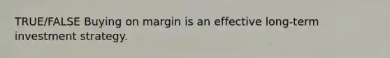 TRUE/FALSE Buying on margin is an effective long-term investment strategy.