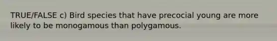 TRUE/FALSE c) Bird species that have precocial young are more likely to be monogamous than polygamous.