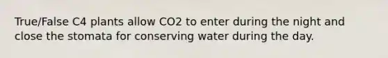 True/False C4 plants allow CO2 to enter during the night and close the stomata for conserving water during the day.