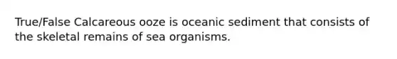 True/False Calcareous ooze is oceanic sediment that consists of the skeletal remains of sea organisms.