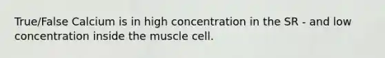 True/False Calcium is in high concentration in the SR - and low concentration inside the muscle cell.