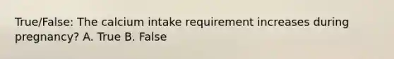 True/False: The calcium intake requirement increases during pregnancy? A. True B. False