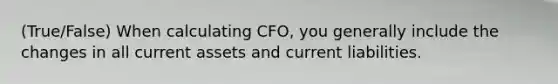 (True/False) When calculating CFO, you generally include the changes in all current assets and current liabilities.