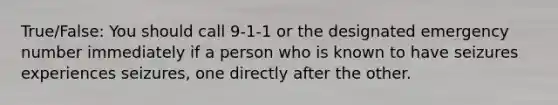 True/False: You should call 9-1-1 or the designated emergency number immediately if a person who is known to have seizures experiences seizures, one directly after the other.