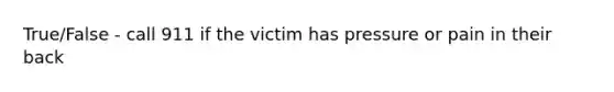 True/False - call 911 if the victim has pressure or pain in their back