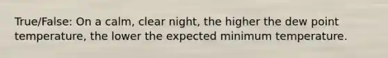 True/False: On a calm, clear night, the higher the dew point temperature, the lower the expected minimum temperature.