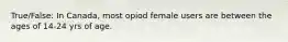 True/False: In Canada, most opiod female users are between the ages of 14-24 yrs of age.