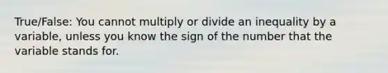 True/False: You cannot multiply or divide an inequality by a variable, unless you know the sign of the number that the variable stands for.