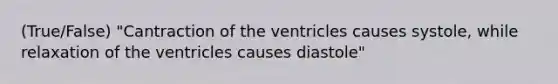 (True/False) "Cantraction of the ventricles causes systole, while relaxation of the ventricles causes diastole"