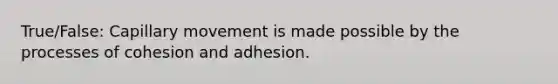 True/False: Capillary movement is made possible by the processes of cohesion and adhesion.