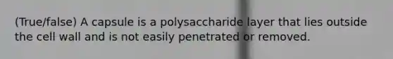 (True/false) A capsule is a polysaccharide layer that lies outside the cell wall and is not easily penetrated or removed.