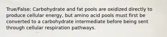 True/False: Carbohydrate and fat pools are oxidized directly to produce cellular energy, but amino acid pools must first be converted to a carbohydrate intermediate before being sent through cellular respiration pathways.