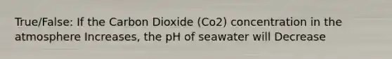 True/False: If the Carbon Dioxide (Co2) concentration in the atmosphere Increases, the pH of seawater will Decrease