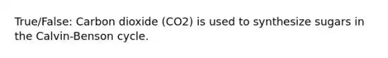 True/False: Carbon dioxide (CO2) is used to synthesize sugars in the Calvin-Benson cycle.