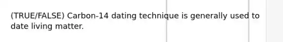 (TRUE/FALSE) Carbon-14 dating technique is generally used to date living matter.​