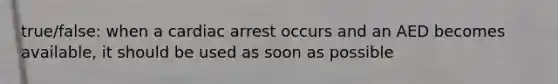 true/false: when a cardiac arrest occurs and an AED becomes available, it should be used as soon as possible