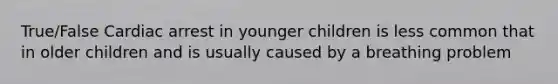 True/False Cardiac arrest in younger children is less common that in older children and is usually caused by a breathing problem