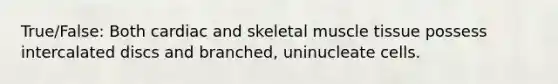 True/False: Both cardiac and skeletal muscle tissue possess intercalated discs and branched, uninucleate cells.