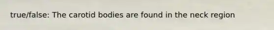 true/false: The carotid bodies are found in the neck region