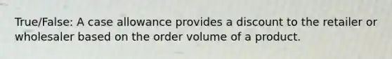 True/False: A case allowance provides a discount to the retailer or wholesaler based on the order volume of a product.