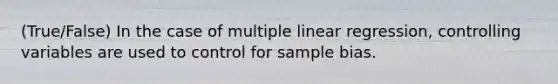 (True/False) In the case of multiple linear regression, controlling variables are used to control for sample bias.