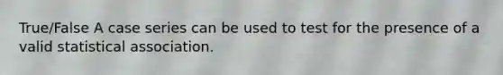 True/False A case series can be used to test for the presence of a valid statistical association.