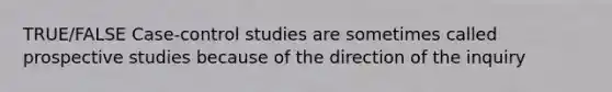 TRUE/FALSE Case-control studies are sometimes called prospective studies because of the direction of the inquiry