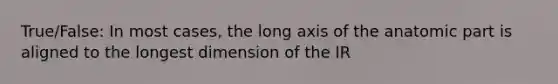 True/False: In most cases, the long axis of the anatomic part is aligned to the longest dimension of the IR