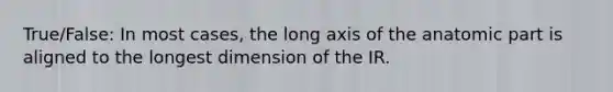 True/False: In most cases, the long axis of the anatomic part is aligned to the longest dimension of the IR.