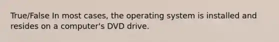 True/False In most cases, the operating system is installed and resides on a computer's DVD drive.