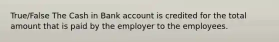 True/False The Cash in Bank account is credited for the total amount that is paid by the employer to the employees.