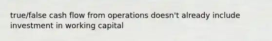 true/false cash flow from operations doesn't already include investment in working capital