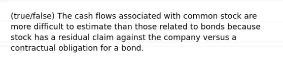 (true/false) The cash flows associated with common stock are more difficult to estimate than those related to bonds because stock has a residual claim against the company versus a contractual obligation for a bond.