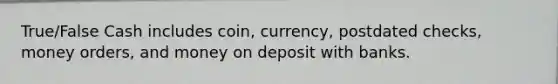 True/False Cash includes coin, currency, postdated checks, money orders, and money on deposit with banks.