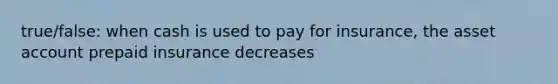 true/false: when cash is used to pay for insurance, the asset account prepaid insurance decreases