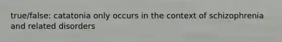 true/false: catatonia only occurs in the context of schizophrenia and related disorders
