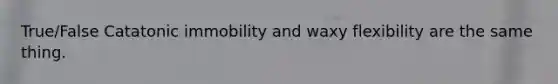 True/False Catatonic immobility and waxy flexibility are the same thing.