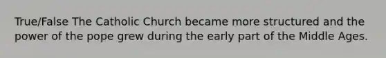 True/False The Catholic Church became more structured and the power of the pope grew during the early part of the Middle Ages.