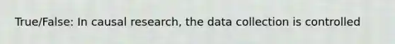 True/False: In causal research, the data collection is controlled