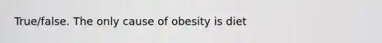 True/false. The only cause of obesity is diet