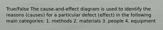 True/False The cause-and-effect diagram is used to identify the reasons (causes) for a particular defect (effect) in the following main categories: 1. methods 2. materials 3. people 4. equipment