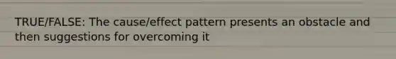 TRUE/FALSE: The cause/effect pattern presents an obstacle and then suggestions for overcoming it