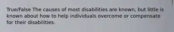 True/False The causes of most disabilities are known, but little is known about how to help individuals overcome or compensate for their disabilities.