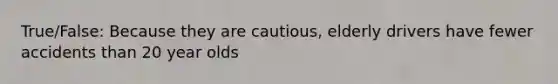 True/False: Because they are cautious, elderly drivers have fewer accidents than 20 year olds